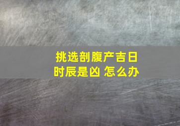 挑选剖腹产吉日时辰是凶 怎么办